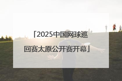 2025中国网球巡回赛太原公开赛开幕