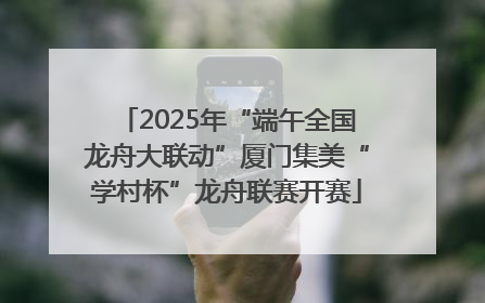2025年“端午全国龙舟大联动”厦门集美“学村杯”龙舟联赛开赛