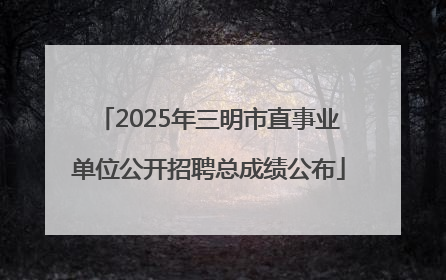 2025年三明市直事业单位公开招聘总成绩公布