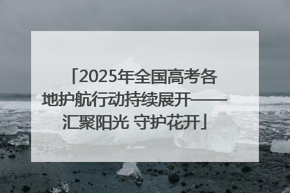 2025年全国高考各地护航行动持续展开——汇聚阳光 守护花开