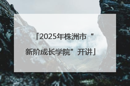 2025年株洲市“新阶成长学院”开讲