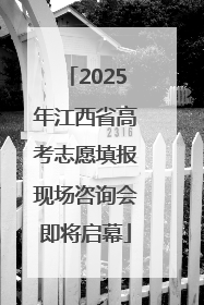 2025年江西省高考志愿填报现场咨询会即将启幕
