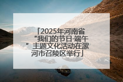 2025年河南省“我们的节日·端午”主题文化活动在漯河市召陵区举行