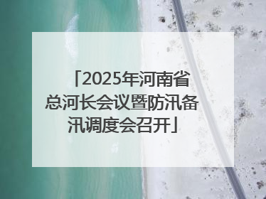2025年河南省总河长会议暨防汛备汛调度会召开