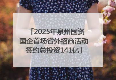 2025年泉州国资国企首场省外招商活动签约总投资141亿