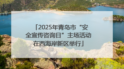 2025年青岛市“安全宣传咨询日”主场活动在西海岸新区举行