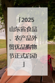 2025山东省食品、农产品外贸优品购物节正式启动