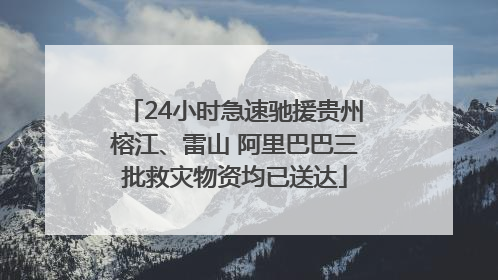 24小时急速驰援贵州榕江、雷山 阿里巴巴三批救灾物资均已送达