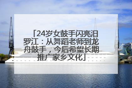 24岁女鼓手闪亮汨罗江：从舞蹈老师到龙舟鼓手，今后希望长期推广家乡文化