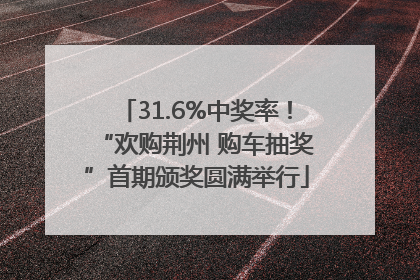 31.6%中奖率！“欢购荆州 购车抽奖”首期颁奖圆满举行