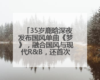 35岁鹿晗深夜发布国风单曲《梦》，融合国风与现代R&B，还首次尝试戏腔！