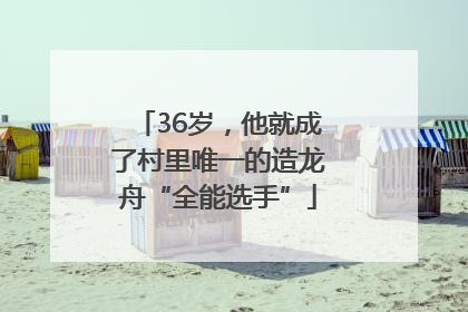 36岁，他就成了村里唯一的造龙舟“全能选手”