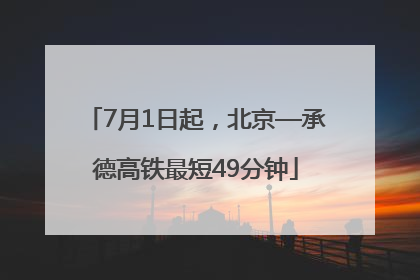 7月1日起，北京—承德高铁最短49分钟