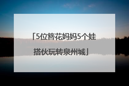 5位簪花妈妈5个娃 搭伙玩转泉州城