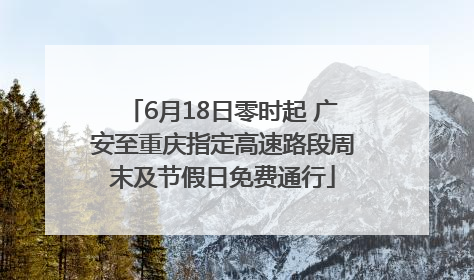 6月18日零时起 广安至重庆指定高速路段周末及节假日免费通行
