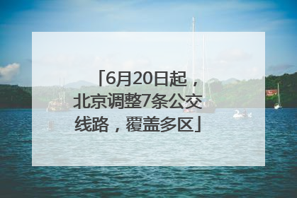 6月20日起，北京调整7条公交线路，覆盖多区