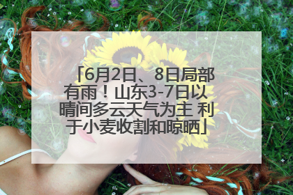 6月2日、8日局部有雨！山东3-7日以晴间多云天气为主 利于小麦收割和晾晒