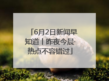 6月2日新闻早知道丨昨夜今晨·热点不容错过