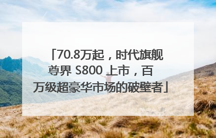 70.8万起，时代旗舰尊界 S800 上市，百万级超豪华市场的破壁者