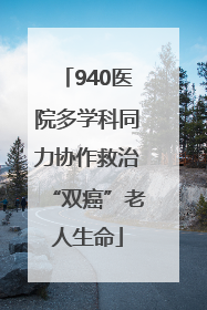 940医院多学科同力协作救治“双癌”老人生命