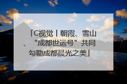 C视觉丨朝霞、雪山、“成都世运号”共同勾勒成都晨光之美