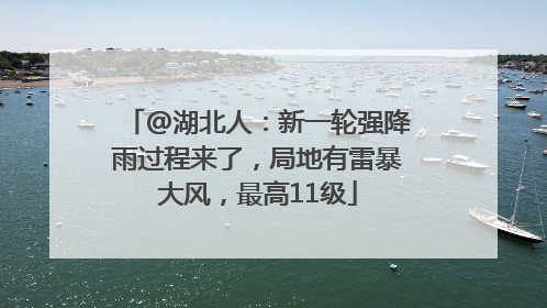 @湖北人：新一轮强降雨过程来了，局地有雷暴大风，最高11级