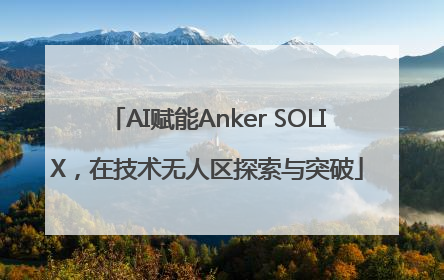 AI赋能Anker SOLIX，在技术无人区探索与突破