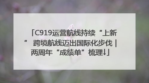 C919运营航线持续“上新” 跨境航线迈出国际化步伐｜两周年“成绩单”梳理↓
