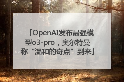 OpenAI发布最强模型o3-pro，奥尔特曼称“温和的奇点”到来