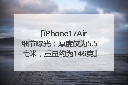 iPhone17Air细节曝光：厚度仅为5.5毫米，重量约为146克